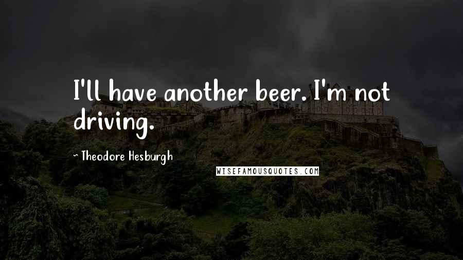 Theodore Hesburgh Quotes: I'll have another beer. I'm not driving.