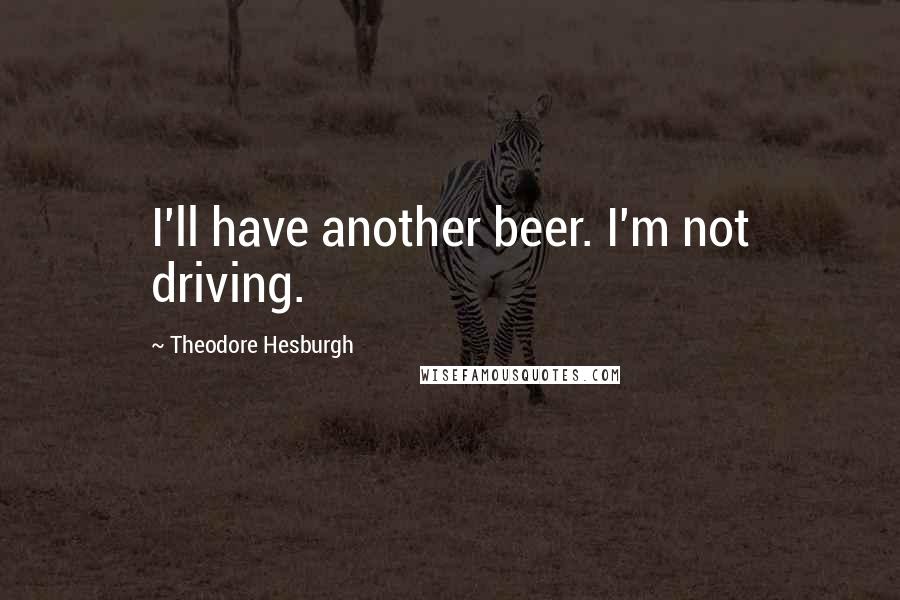 Theodore Hesburgh Quotes: I'll have another beer. I'm not driving.