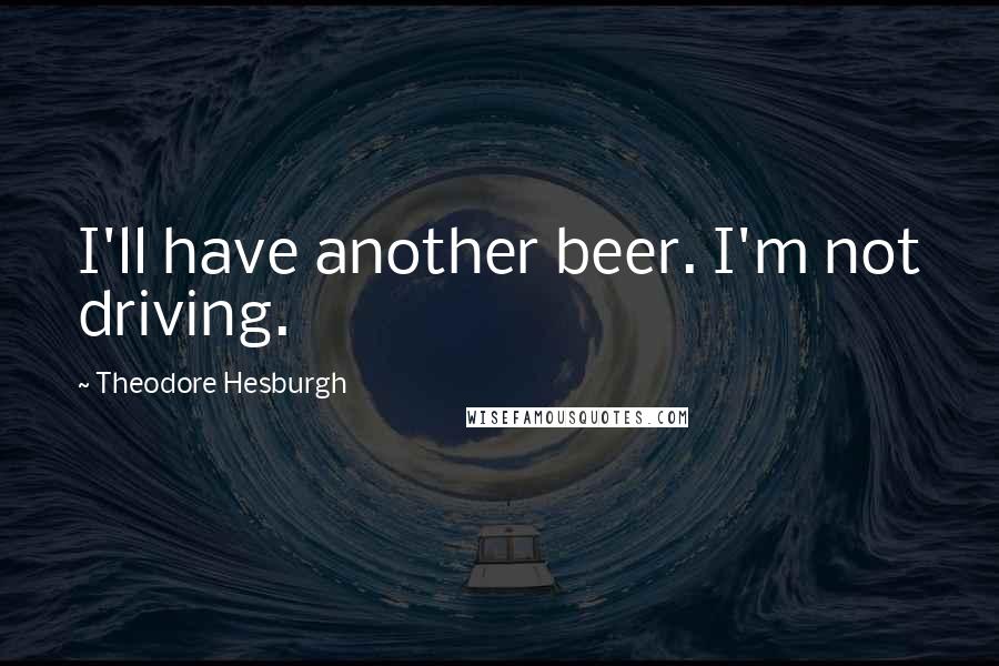 Theodore Hesburgh Quotes: I'll have another beer. I'm not driving.