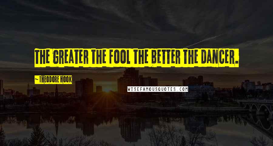 Theodore Hook Quotes: The greater the fool the better the dancer.