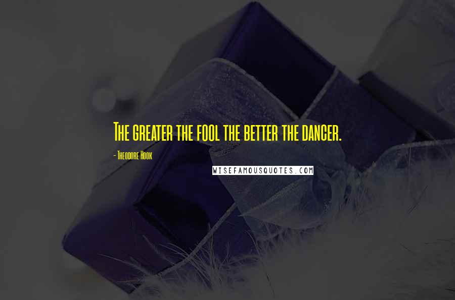 Theodore Hook Quotes: The greater the fool the better the dancer.
