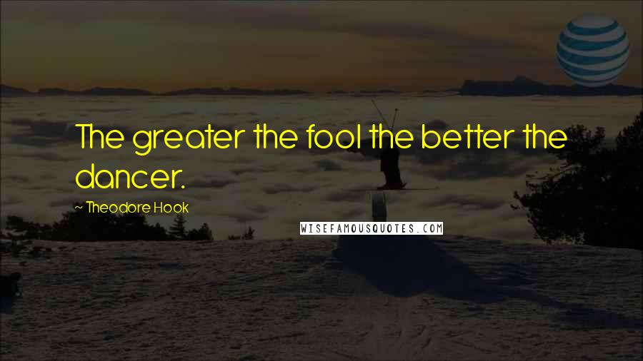 Theodore Hook Quotes: The greater the fool the better the dancer.