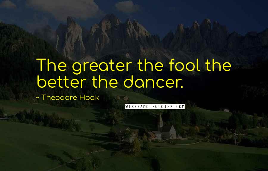 Theodore Hook Quotes: The greater the fool the better the dancer.