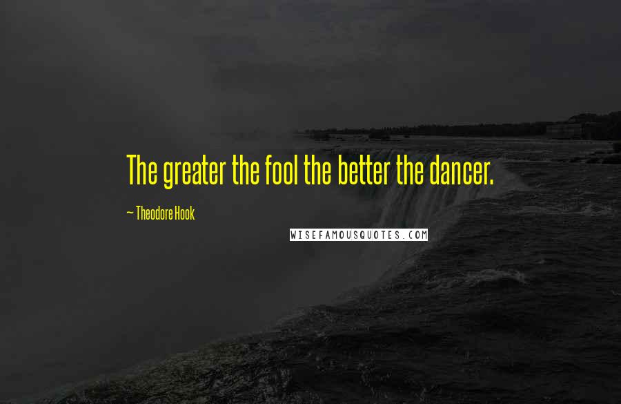 Theodore Hook Quotes: The greater the fool the better the dancer.