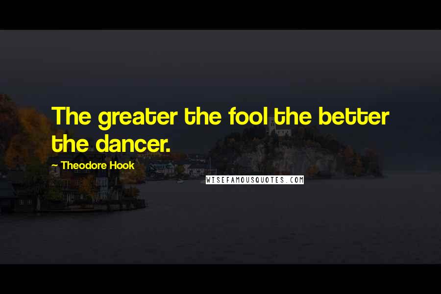 Theodore Hook Quotes: The greater the fool the better the dancer.