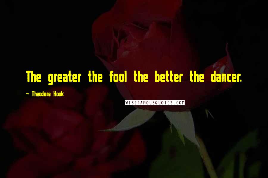 Theodore Hook Quotes: The greater the fool the better the dancer.