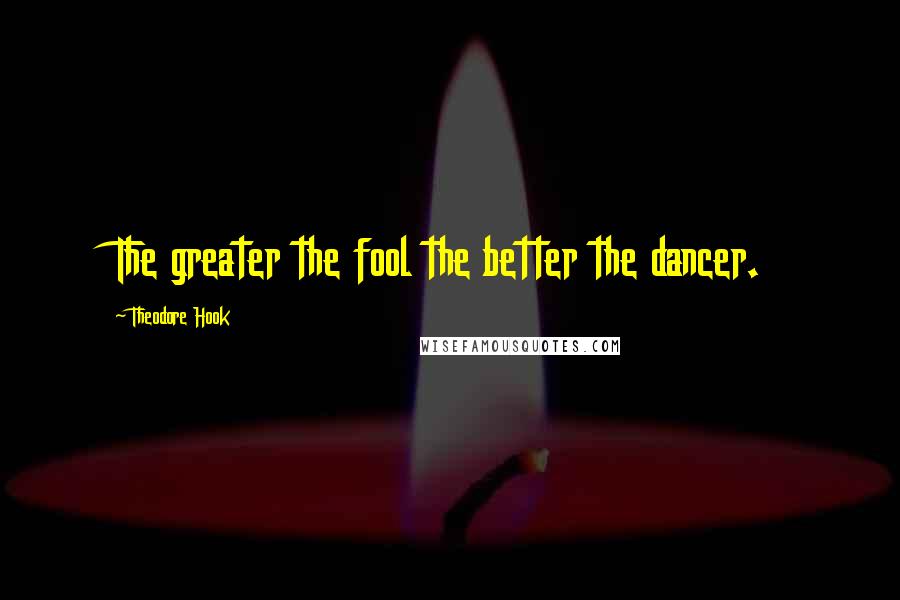 Theodore Hook Quotes: The greater the fool the better the dancer.