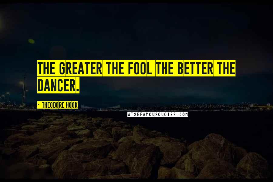 Theodore Hook Quotes: The greater the fool the better the dancer.