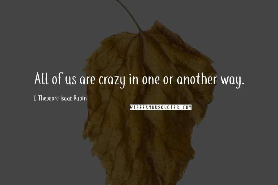 Theodore Isaac Rubin Quotes: All of us are crazy in one or another way.