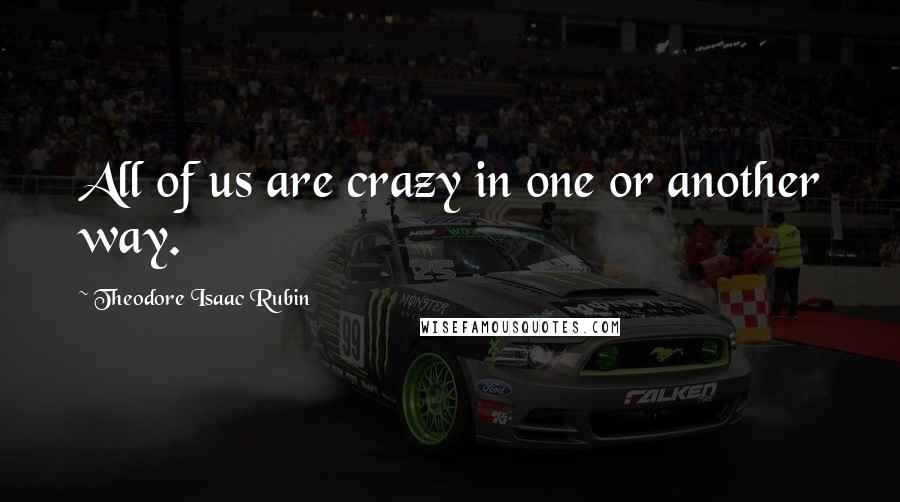 Theodore Isaac Rubin Quotes: All of us are crazy in one or another way.