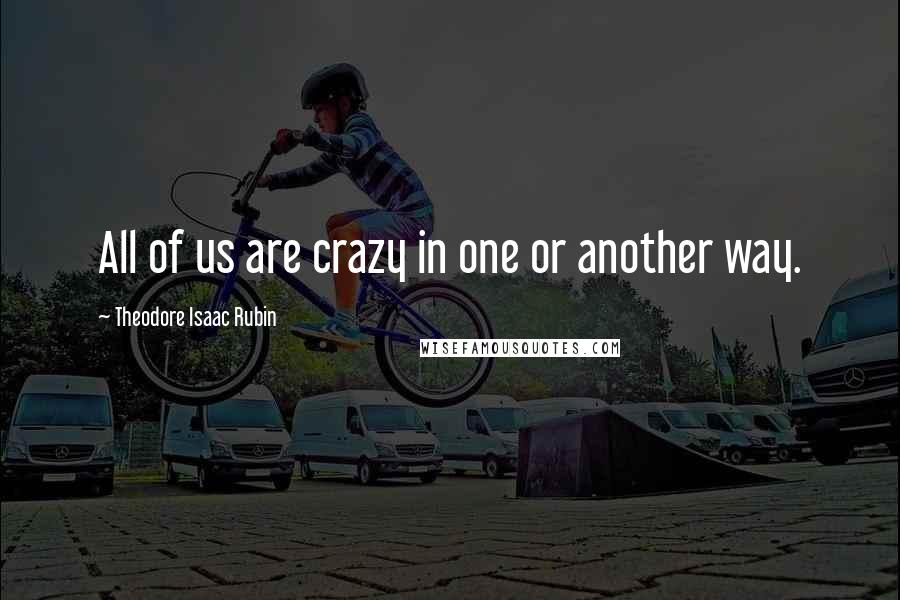 Theodore Isaac Rubin Quotes: All of us are crazy in one or another way.