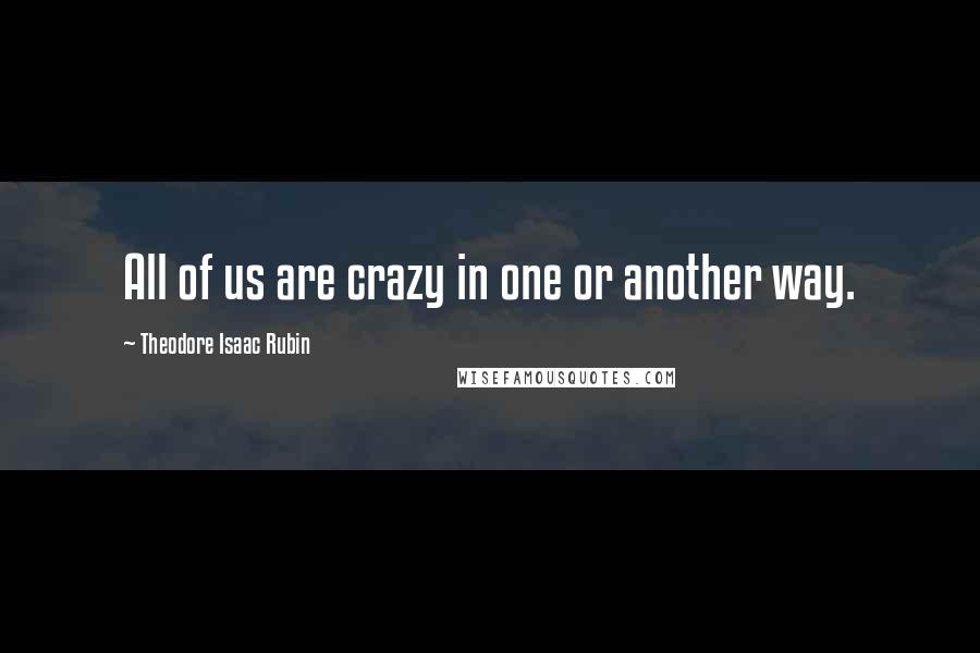 Theodore Isaac Rubin Quotes: All of us are crazy in one or another way.