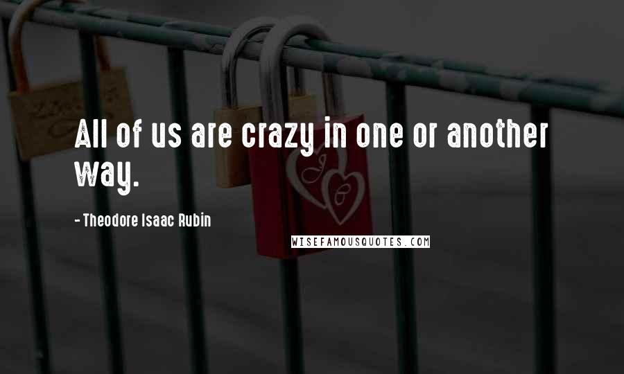 Theodore Isaac Rubin Quotes: All of us are crazy in one or another way.