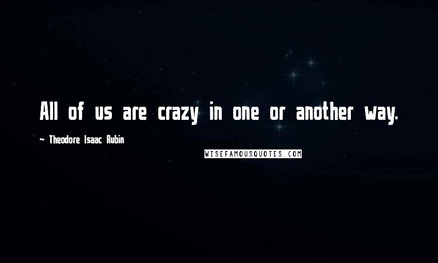 Theodore Isaac Rubin Quotes: All of us are crazy in one or another way.