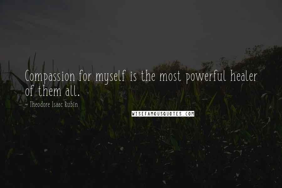 Theodore Isaac Rubin Quotes: Compassion for myself is the most powerful healer of them all.