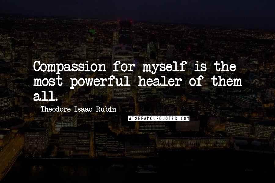 Theodore Isaac Rubin Quotes: Compassion for myself is the most powerful healer of them all.