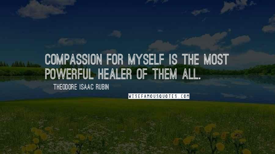 Theodore Isaac Rubin Quotes: Compassion for myself is the most powerful healer of them all.