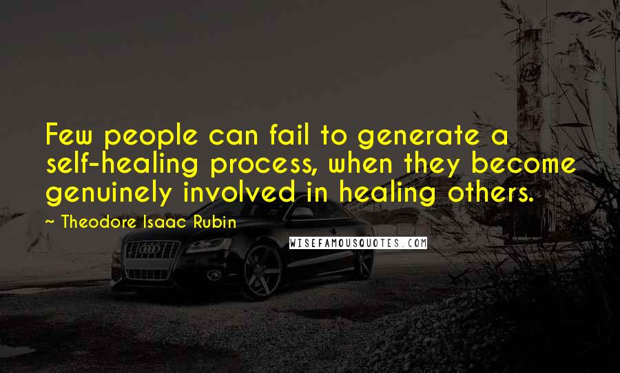 Theodore Isaac Rubin Quotes: Few people can fail to generate a self-healing process, when they become genuinely involved in healing others.