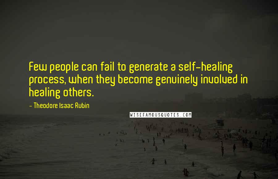 Theodore Isaac Rubin Quotes: Few people can fail to generate a self-healing process, when they become genuinely involved in healing others.