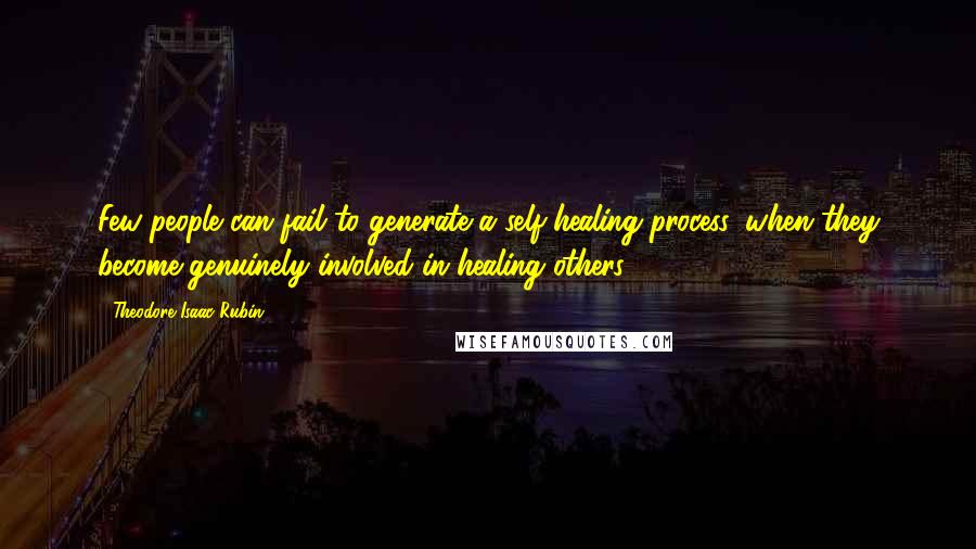 Theodore Isaac Rubin Quotes: Few people can fail to generate a self-healing process, when they become genuinely involved in healing others.