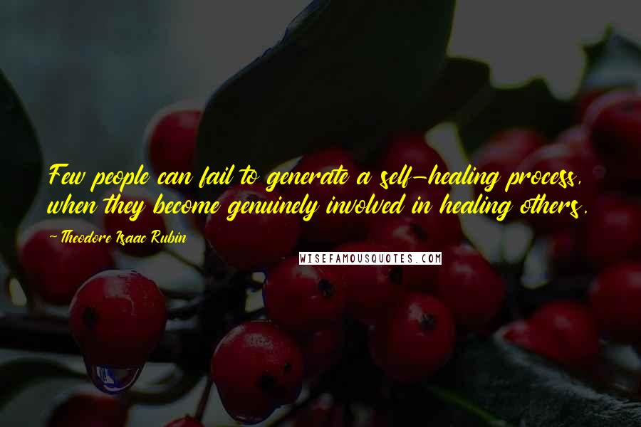 Theodore Isaac Rubin Quotes: Few people can fail to generate a self-healing process, when they become genuinely involved in healing others.