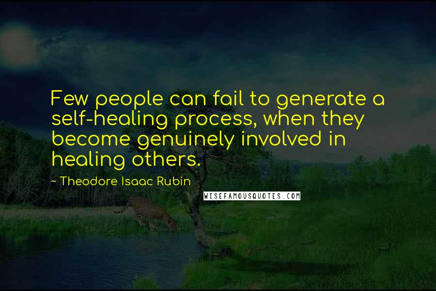 Theodore Isaac Rubin Quotes: Few people can fail to generate a self-healing process, when they become genuinely involved in healing others.