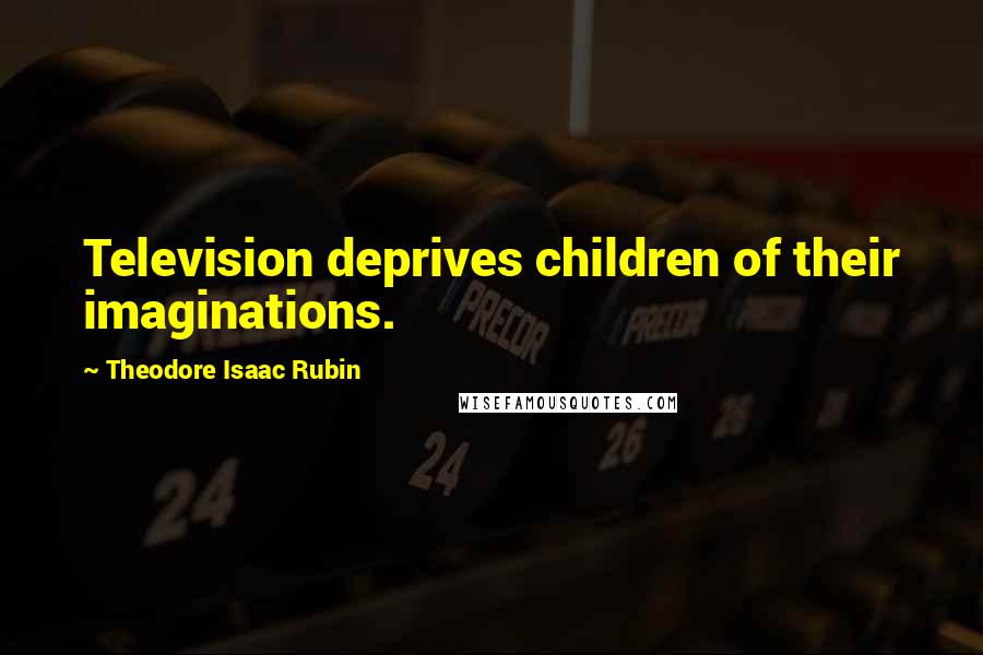 Theodore Isaac Rubin Quotes: Television deprives children of their imaginations.