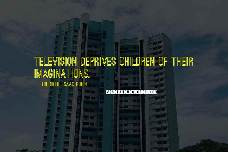 Theodore Isaac Rubin Quotes: Television deprives children of their imaginations.