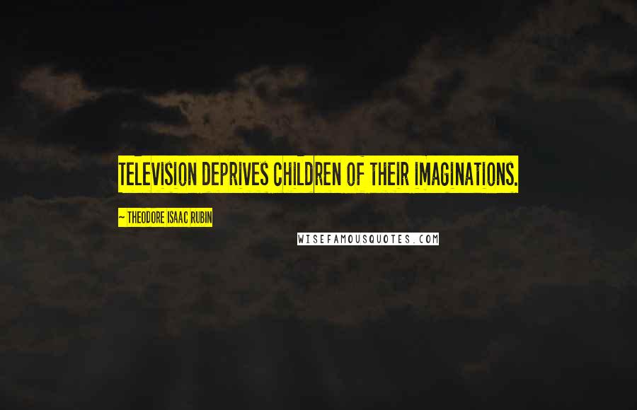 Theodore Isaac Rubin Quotes: Television deprives children of their imaginations.