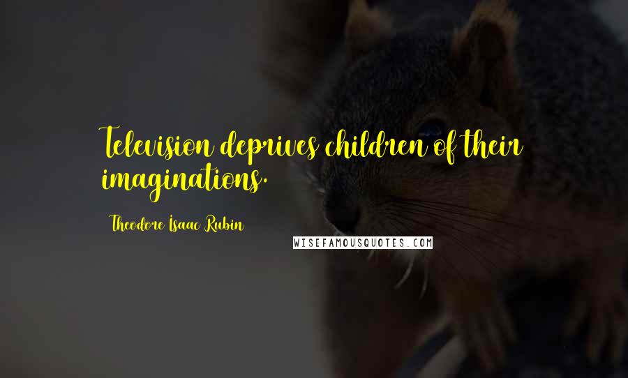 Theodore Isaac Rubin Quotes: Television deprives children of their imaginations.