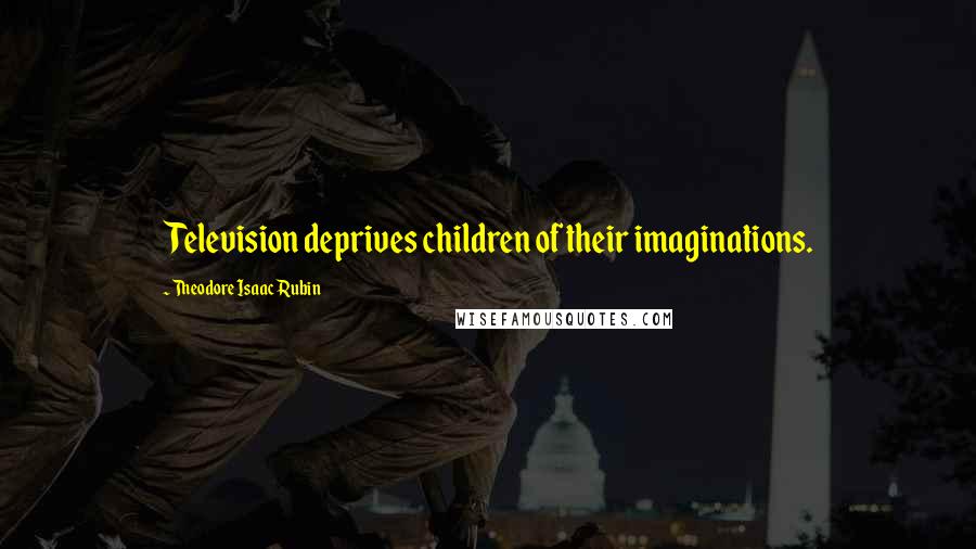 Theodore Isaac Rubin Quotes: Television deprives children of their imaginations.