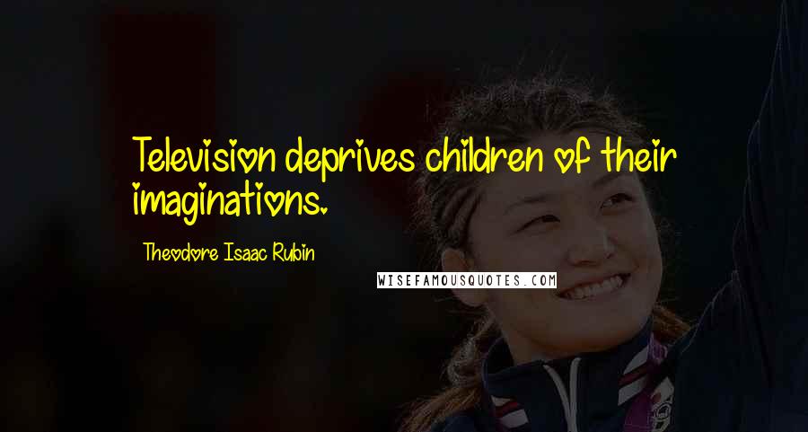 Theodore Isaac Rubin Quotes: Television deprives children of their imaginations.