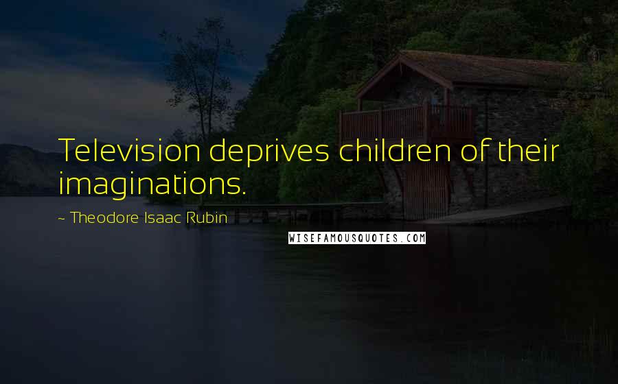 Theodore Isaac Rubin Quotes: Television deprives children of their imaginations.