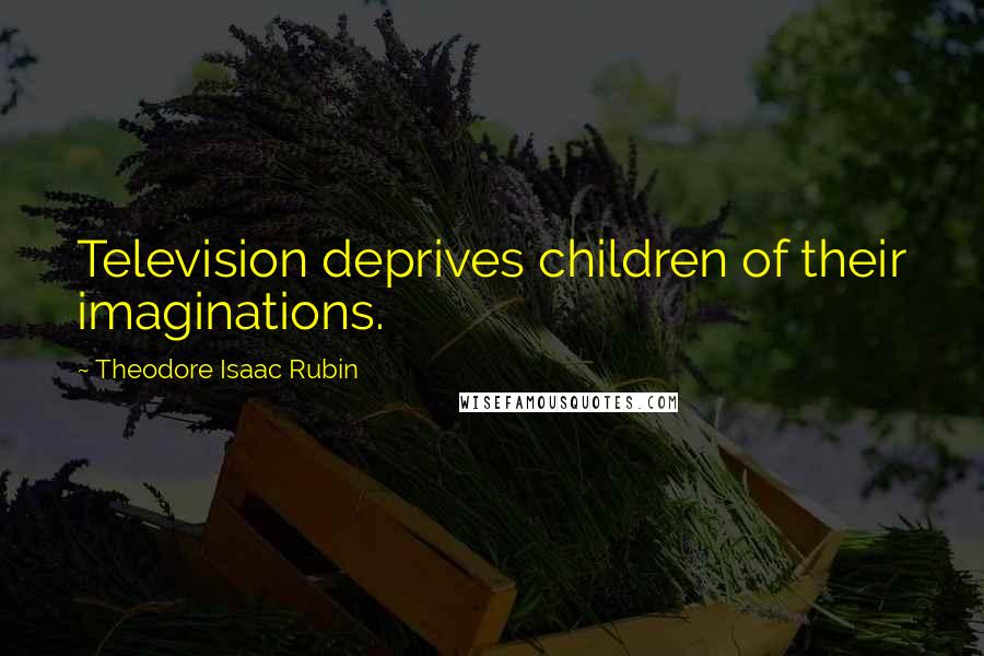 Theodore Isaac Rubin Quotes: Television deprives children of their imaginations.