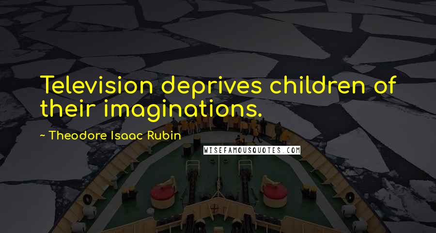 Theodore Isaac Rubin Quotes: Television deprives children of their imaginations.