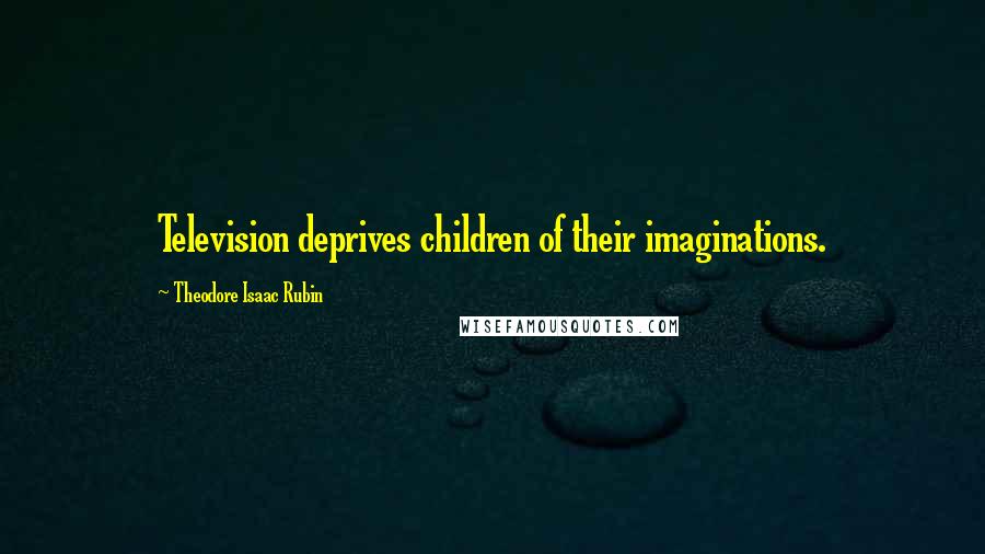 Theodore Isaac Rubin Quotes: Television deprives children of their imaginations.