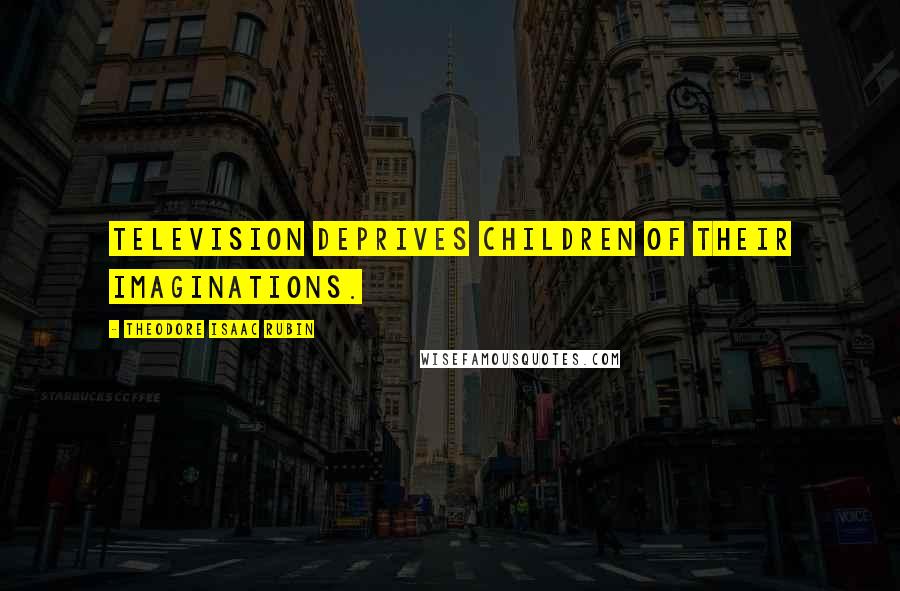 Theodore Isaac Rubin Quotes: Television deprives children of their imaginations.