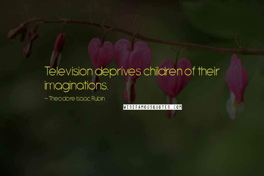 Theodore Isaac Rubin Quotes: Television deprives children of their imaginations.