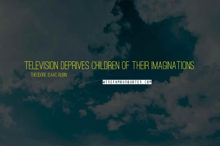 Theodore Isaac Rubin Quotes: Television deprives children of their imaginations.