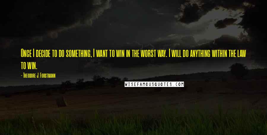 Theodore J. Forstmann Quotes: Once I decide to do something, I want to win in the worst way. I will do anything within the law to win.