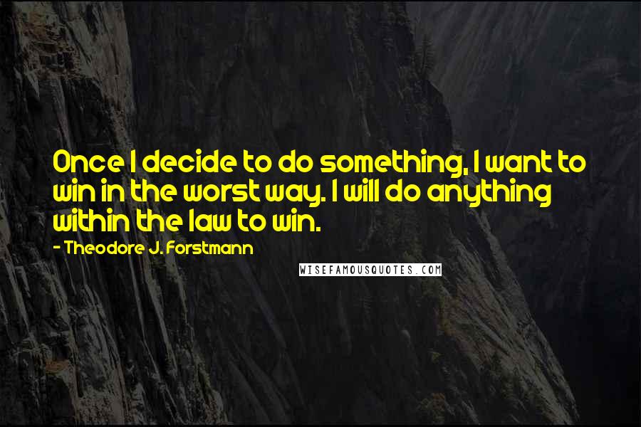 Theodore J. Forstmann Quotes: Once I decide to do something, I want to win in the worst way. I will do anything within the law to win.