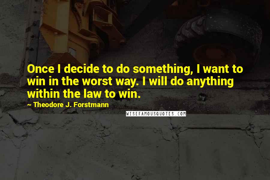 Theodore J. Forstmann Quotes: Once I decide to do something, I want to win in the worst way. I will do anything within the law to win.