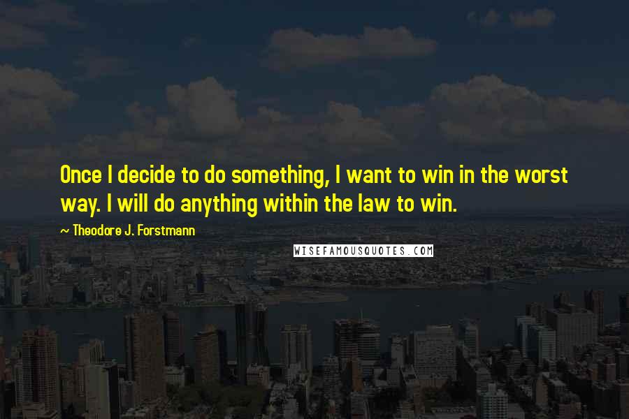 Theodore J. Forstmann Quotes: Once I decide to do something, I want to win in the worst way. I will do anything within the law to win.