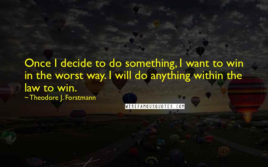 Theodore J. Forstmann Quotes: Once I decide to do something, I want to win in the worst way. I will do anything within the law to win.