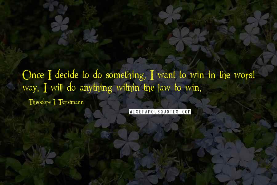 Theodore J. Forstmann Quotes: Once I decide to do something, I want to win in the worst way. I will do anything within the law to win.