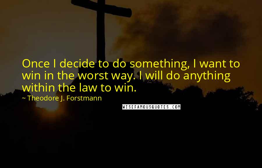 Theodore J. Forstmann Quotes: Once I decide to do something, I want to win in the worst way. I will do anything within the law to win.