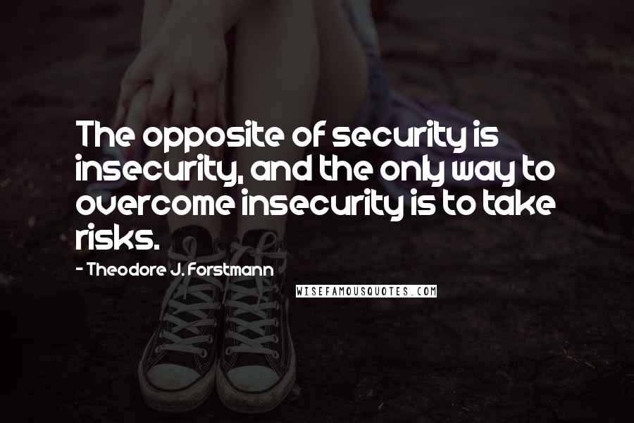 Theodore J. Forstmann Quotes: The opposite of security is insecurity, and the only way to overcome insecurity is to take risks.