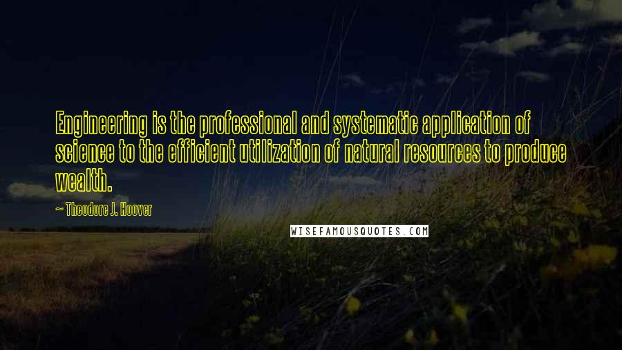 Theodore J. Hoover Quotes: Engineering is the professional and systematic application of science to the efficient utilization of natural resources to produce wealth.