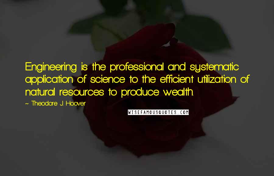 Theodore J. Hoover Quotes: Engineering is the professional and systematic application of science to the efficient utilization of natural resources to produce wealth.