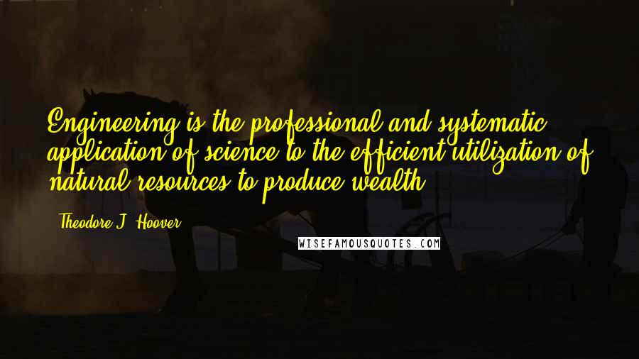 Theodore J. Hoover Quotes: Engineering is the professional and systematic application of science to the efficient utilization of natural resources to produce wealth.